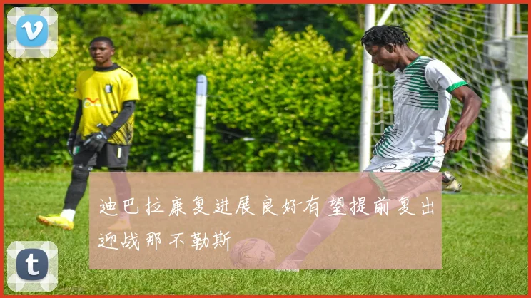 迪巴拉康复进展良好有望提前复出迎战那不勒斯
