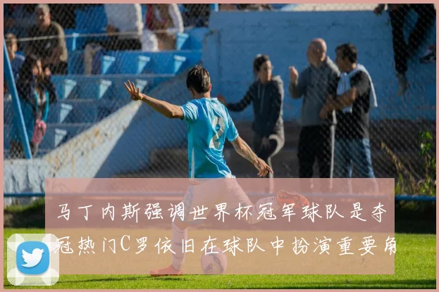 马丁内斯强调世界杯冠军球队是夺冠热门C罗依旧在球队中扮演重要角色