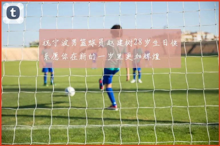 祝宁波男篮球员赵建树28岁生日快乐愿你在新的一岁里更加辉煌