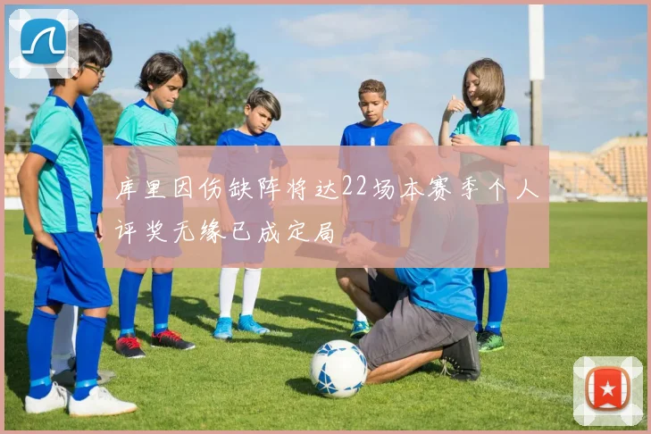 库里因伤缺阵将达22场本赛季个人评奖无缘已成定局