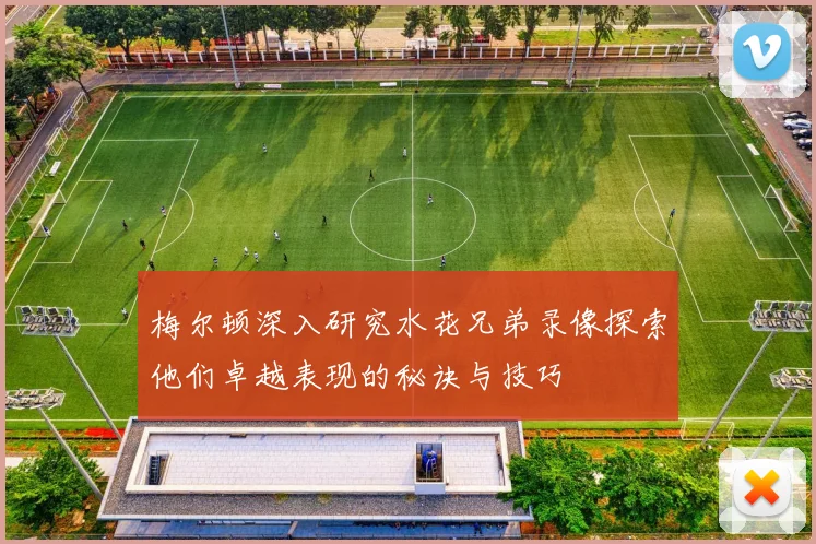 梅尔顿深入研究水花兄弟录像探索他们卓越表现的秘诀与技巧