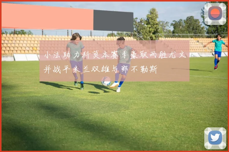 小法助力科莫本赛季豪取两胜尤文并战平米兰双雄与那不勒斯