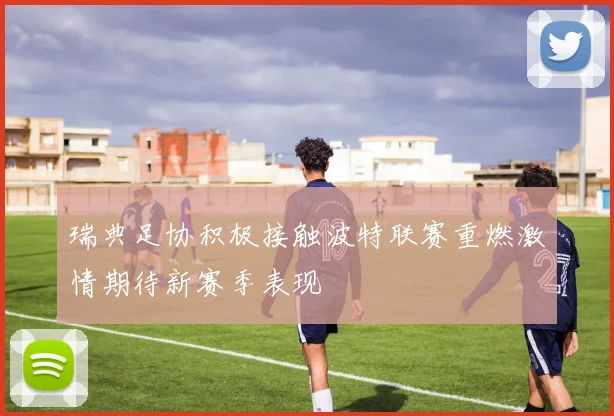 瑞典足协积极接触波特联赛重燃激情期待新赛季表现