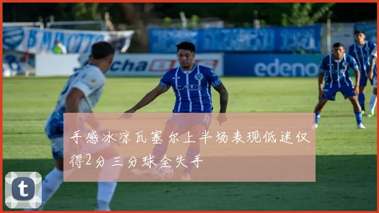手感冰凉瓦塞尔上半场表现低迷仅得2分三分球全失手