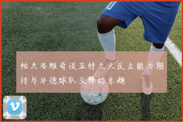 帕夫洛维奇谈亚特兰大反击能力期待与非德球队交锋的乐趣