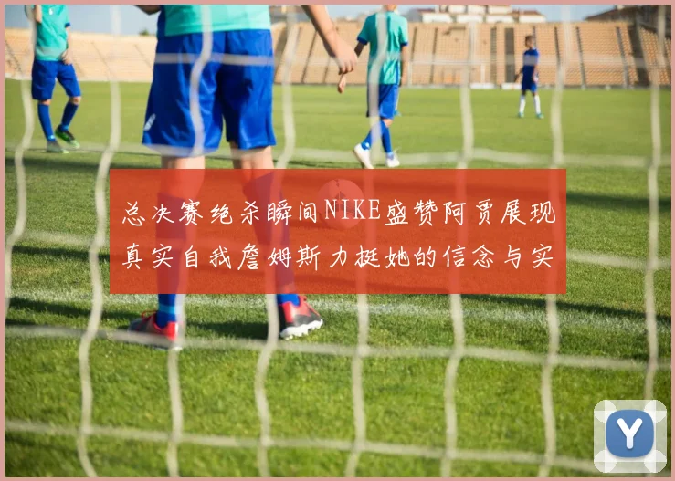 总决赛绝杀瞬间NIKE盛赞阿贾展现真实自我詹姆斯力挺她的信念与实力