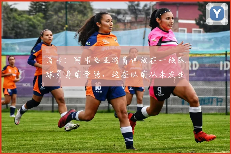 马卡：阿韦洛亚将青训放在一线队球员身前登场，这在以前从未发生