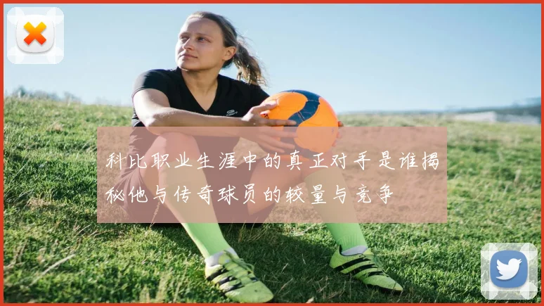 科比职业生涯中的真正对手是谁揭秘他与传奇球员的较量与竞争