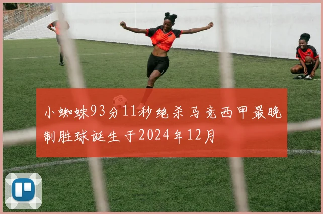 小蜘蛛93分11秒绝杀马竞西甲最晚制胜球诞生于2024年12月