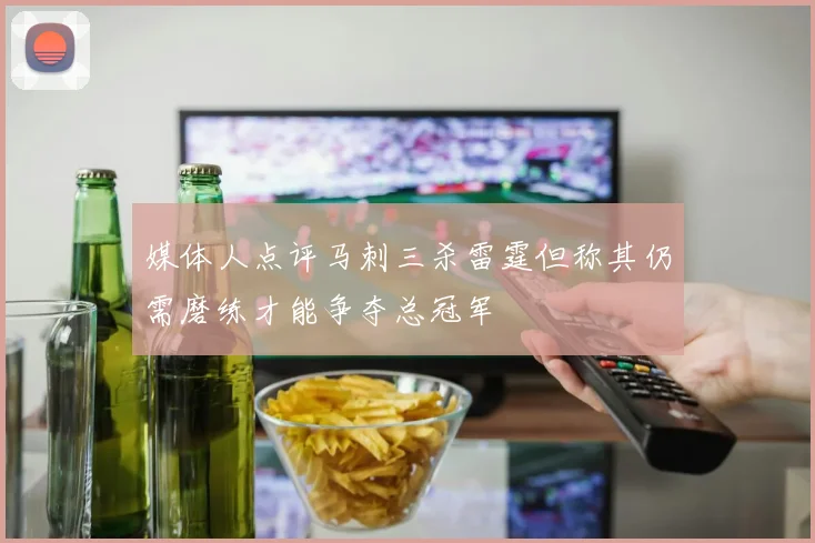 媒体人点评马刺三杀雷霆但称其仍需磨练才能争夺总冠军