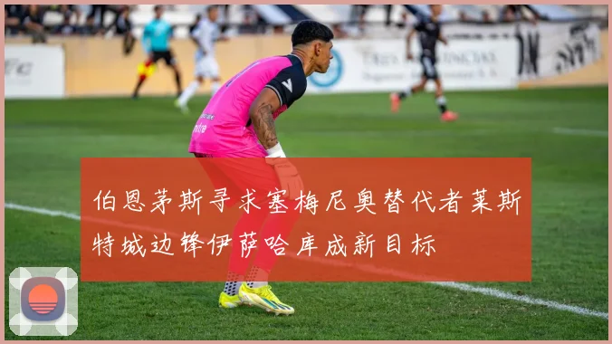 伯恩茅斯寻求塞梅尼奥替代者莱斯特城边锋伊萨哈库成新目标