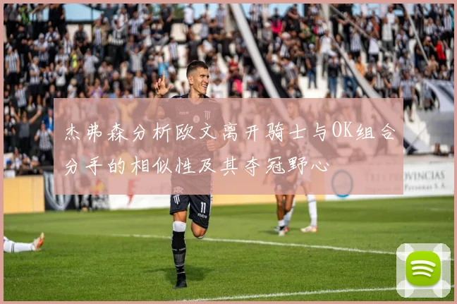 杰弗森分析欧文离开骑士与OK组合分手的相似性及其夺冠野心