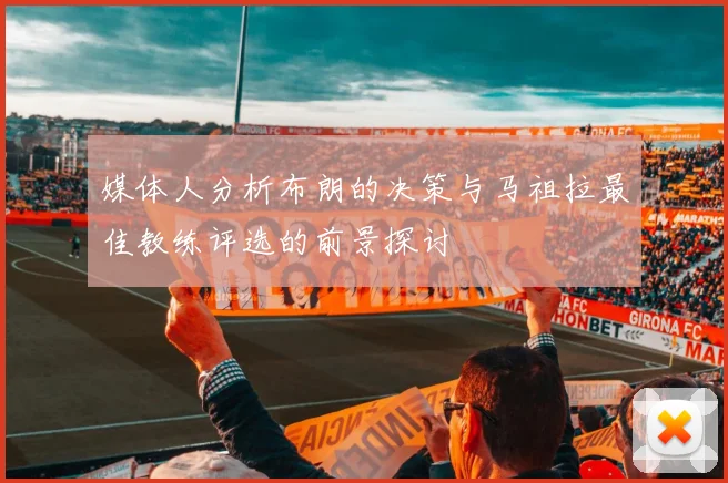 媒体人分析布朗的决策与马祖拉最佳教练评选的前景探讨