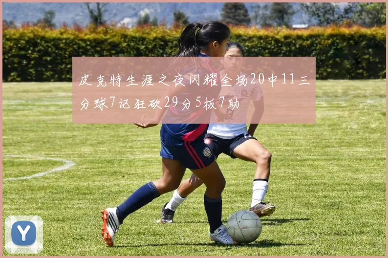 皮克特生涯之夜闪耀全场20中11三分球7记狂砍29分5板7助
