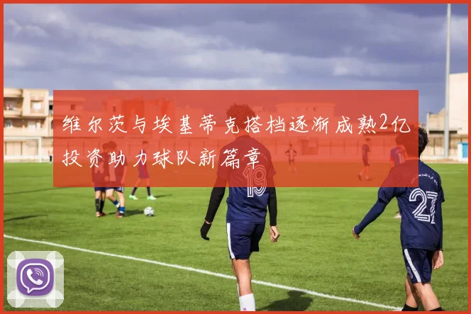 维尔茨与埃基蒂克搭档逐渐成熟2亿投资助力球队新篇章