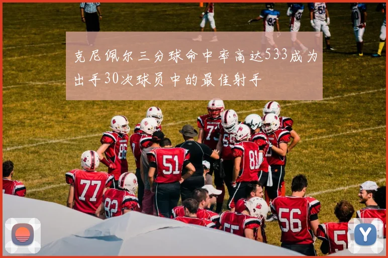 克尼佩尔三分球命中率高达533成为出手30次球员中的最佳射手