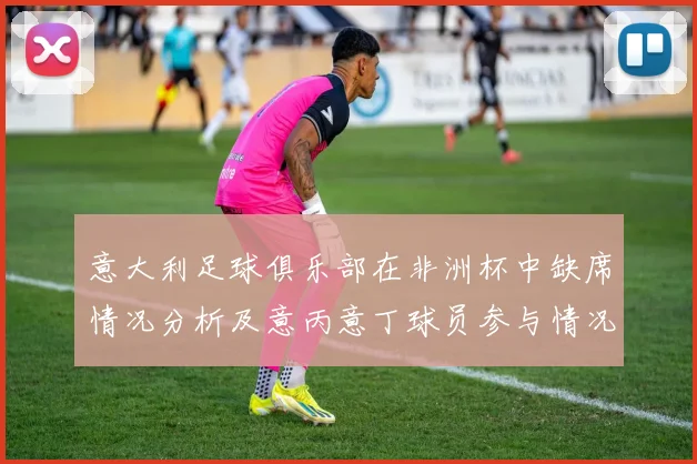 意大利足球俱乐部在非洲杯中缺席情况分析及意丙意丁球员参与情况探讨