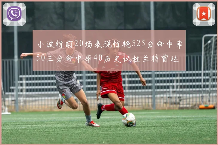 小波特前20场表现惊艳525分命中率50三分命中率40历史仅杜兰特曾达成