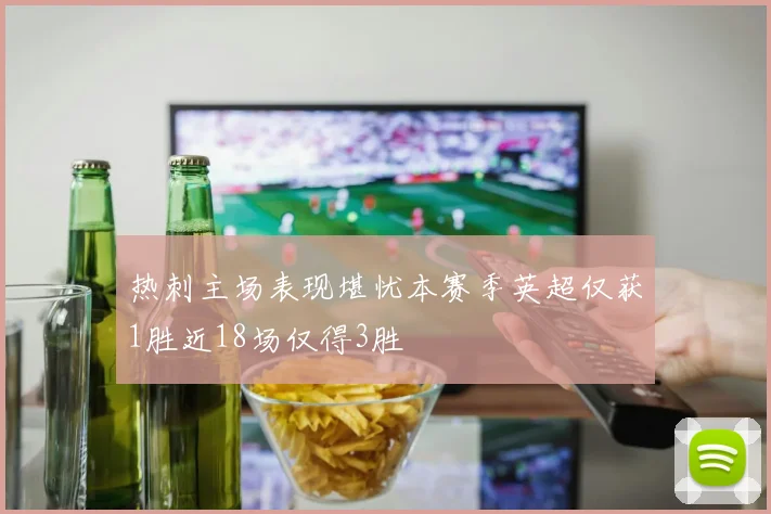 热刺主场表现堪忧本赛季英超仅获1胜近18场仅得3胜