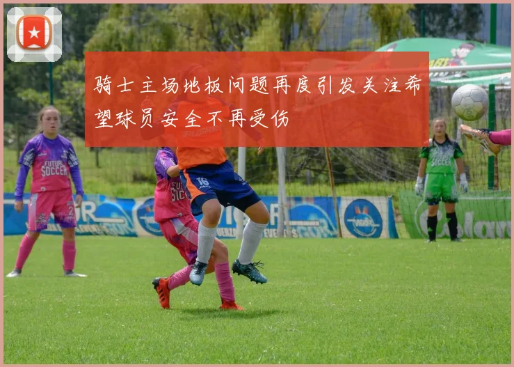 骑士主场地板问题再度引发关注希望球员安全不再受伤