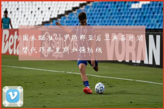 国米瞄准21岁热那亚后卫库菲计划替代邓弗里斯加强防线
