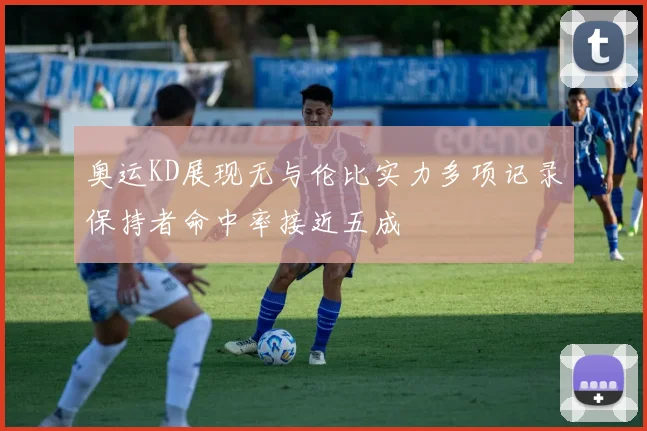 奥运KD展现无与伦比实力多项记录保持者命中率接近五成