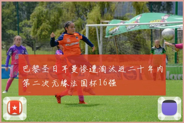 巴黎圣日耳曼惨遭淘汰近二十年内第二次无缘法国杯16强