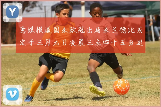 意媒报道国米欧冠出局米兰德比或定于三月九日凌晨三点四十五分进行