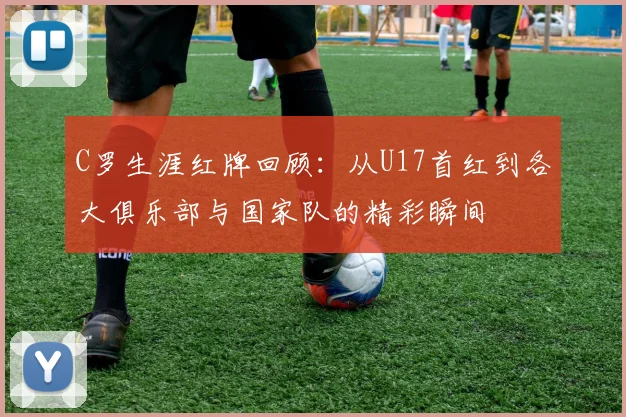 C罗生涯红牌回顾：从U17首红到各大俱乐部与国家队的精彩瞬间