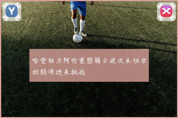 哈登助力阿伦重塑骑士进攻米切尔的弱项迎来挑战