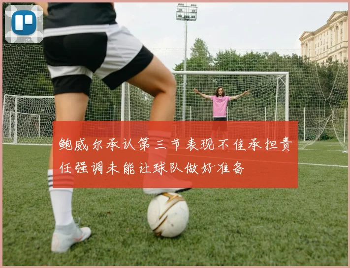 鲍威尔承认第三节表现不佳承担责任强调未能让球队做好准备