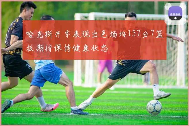 哈克斯开季表现出色场均157分7篮板期待保持健康状态