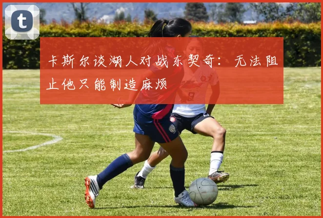 卡斯尔谈湖人对战东契奇：无法阻止他只能制造麻烦