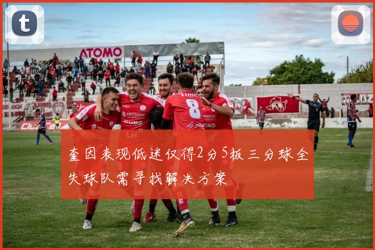 奎因表现低迷仅得2分5板三分球全失球队需寻找解决方案