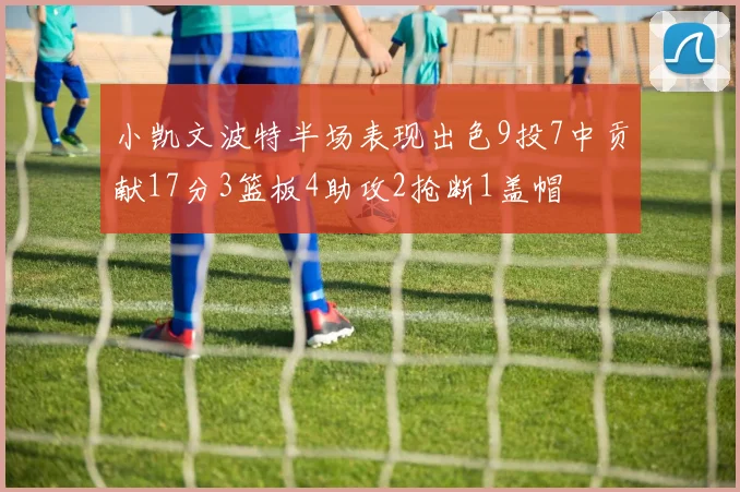 小凯文波特半场表现出色9投7中贡献17分3篮板4助攻2抢断1盖帽