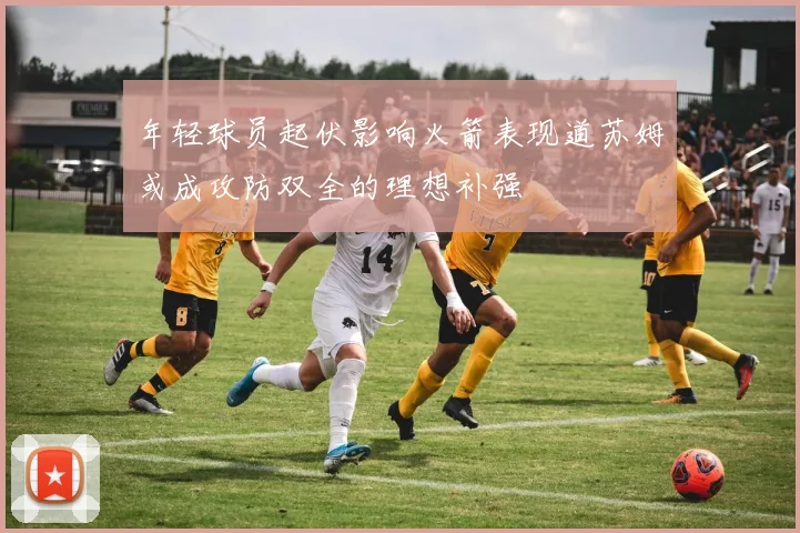年轻球员起伏影响火箭表现道苏姆或成攻防双全的理想补强