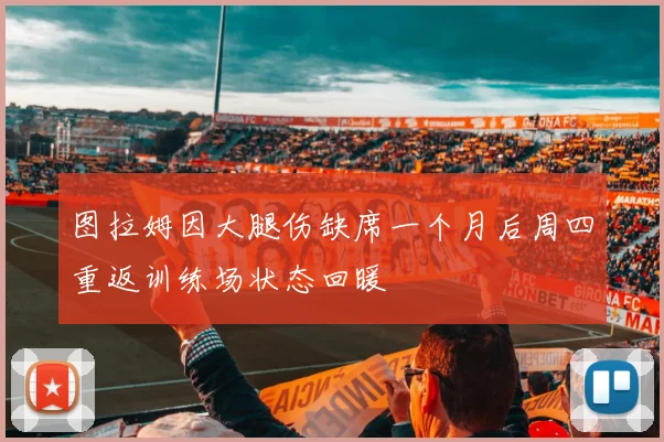 图拉姆因大腿伤缺席一个月后周四重返训练场状态回暖