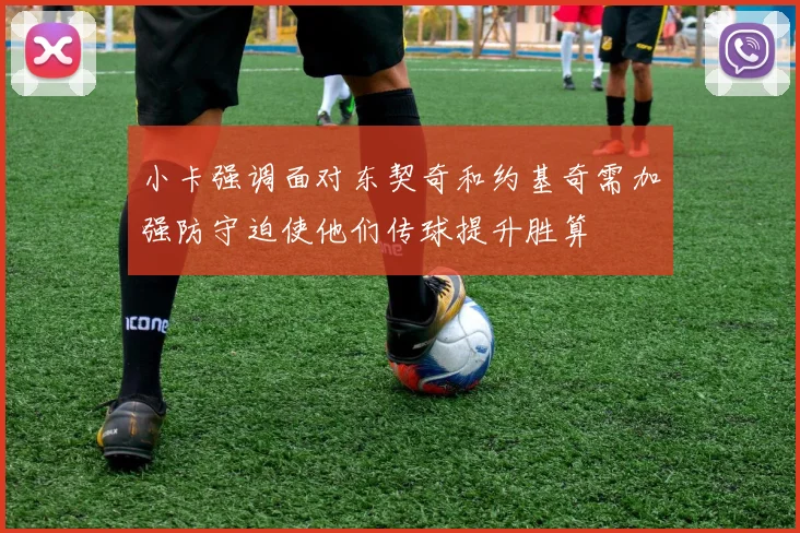 小卡强调面对东契奇和约基奇需加强防守迫使他们传球提升胜算