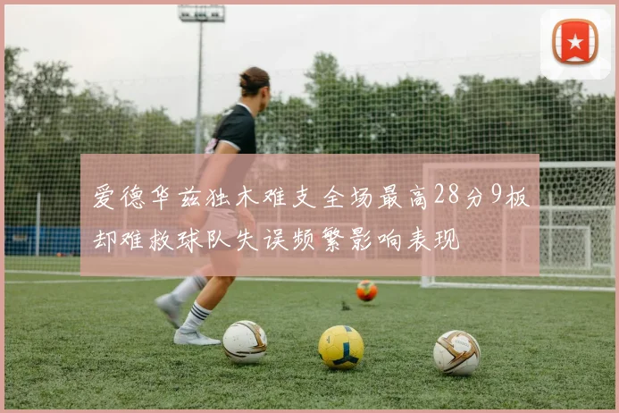 爱德华兹独木难支全场最高28分9板却难救球队失误频繁影响表现