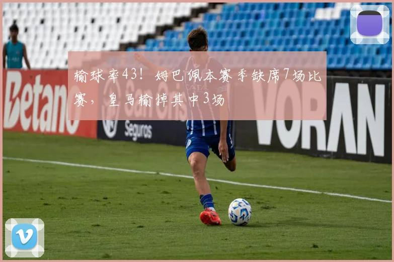 输球率43！姆巴佩本赛季缺席7场比赛，皇马输掉其中3场