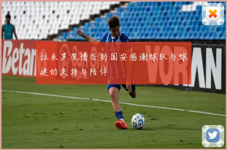 拉米罗深情告别国安感谢球队与球迷的支持与陪伴