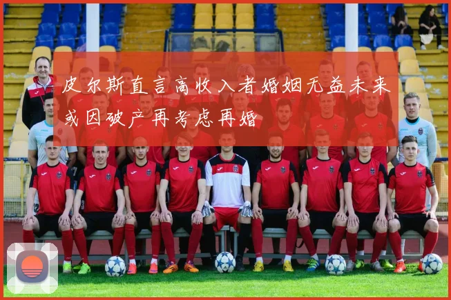 皮尔斯直言高收入者婚姻无益未来或因破产再考虑再婚