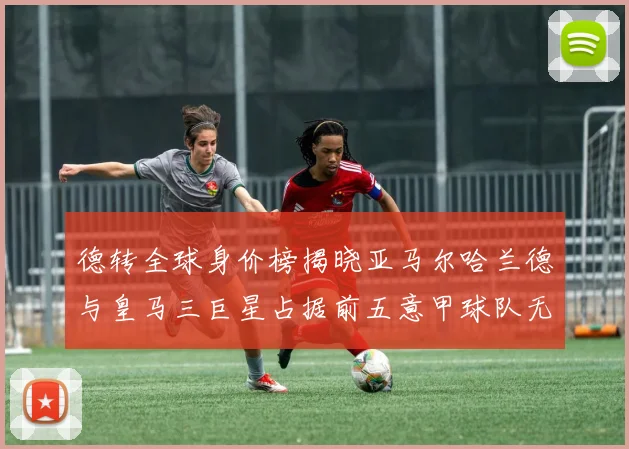 德转全球身价榜揭晓亚马尔哈兰德与皇马三巨星占据前五意甲球队无缘前二十