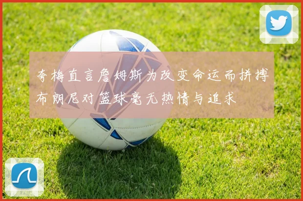 夸梅直言詹姆斯为改变命运而拼搏布朗尼对篮球毫无热情与追求