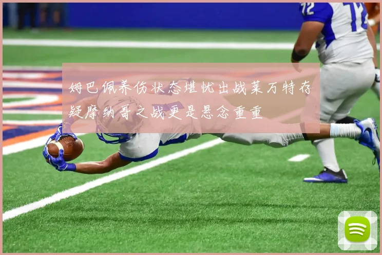 姆巴佩养伤状态堪忧出战莱万特存疑摩纳哥之战更是悬念重重