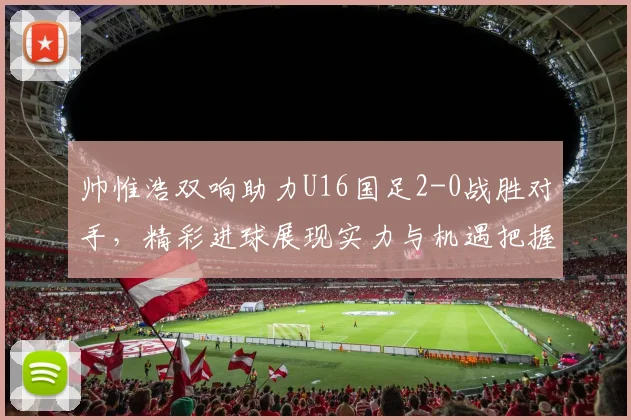 帅惟浩双响助力U16国足2-0战胜对手，精彩进球展现实力与机遇把握