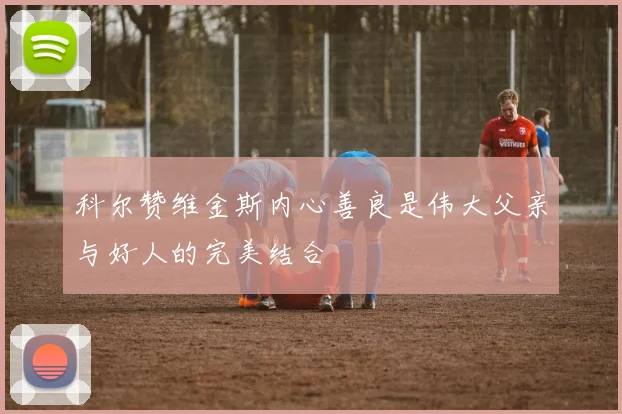 科尔赞维金斯内心善良是伟大父亲与好人的完美结合