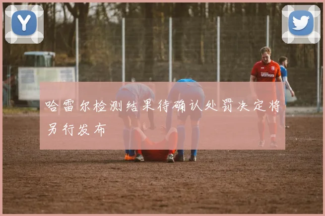 哈雷尔检测结果待确认处罚决定将另行发布