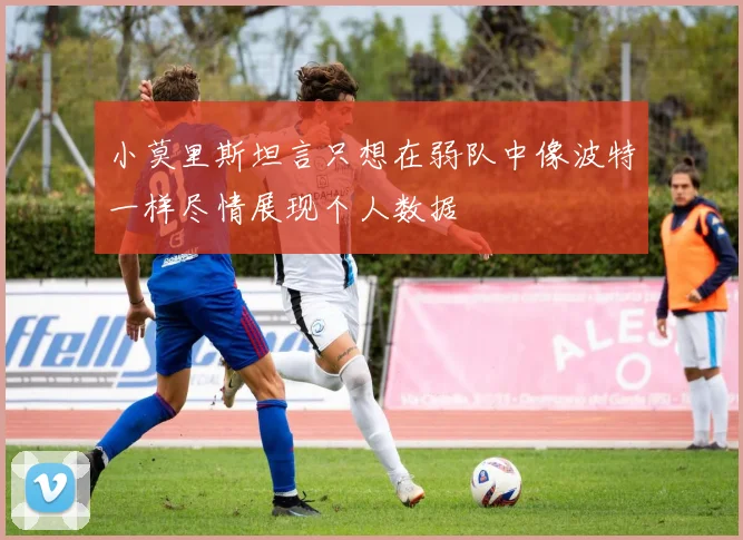小莫里斯坦言只想在弱队中像波特一样尽情展现个人数据