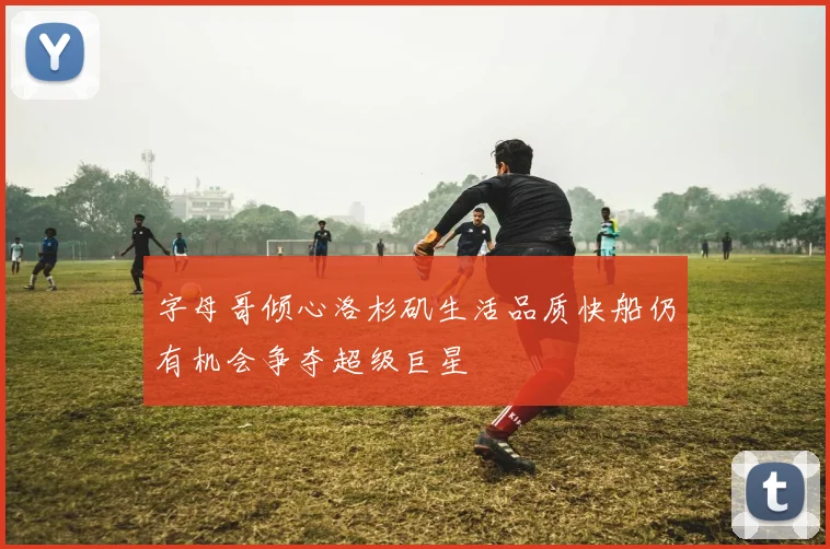 字母哥倾心洛杉矶生活品质快船仍有机会争夺超级巨星